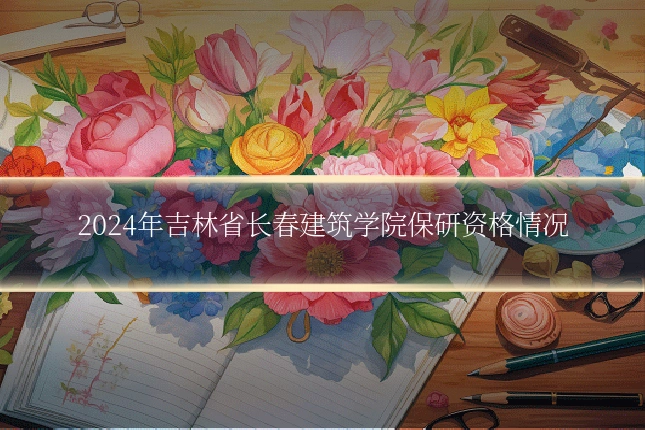 2024年吉林省长春建筑学院保研资格情况
