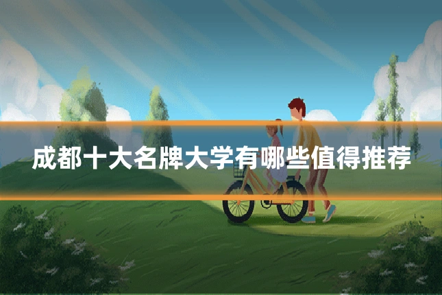 成都十大名牌大学有哪些值得推荐