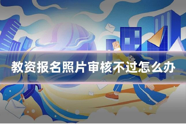 教资报名照片审核不过怎么办