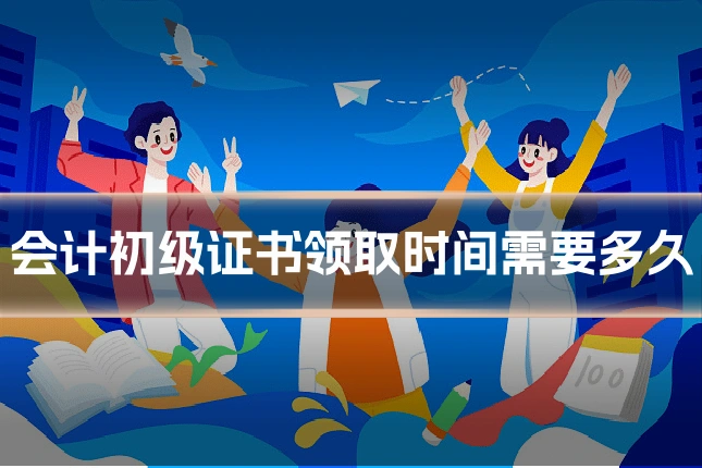 会计初级证书领取时间需要多久