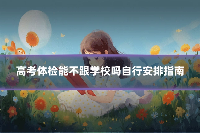 高考体检能不跟学校吗自行安排指南