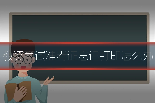 教资面试准考证忘记打印怎么办