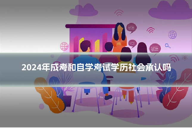 2024年成考和自学考试学历社会承认吗
