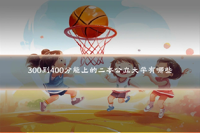 300到400分能上的二本公立大学有哪些