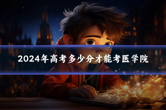 2024年高考多少分才能考医学院