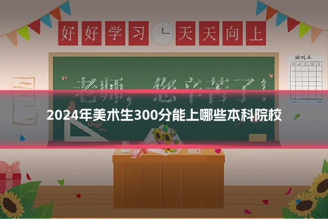 2024年美术生300分能上哪些本科院校