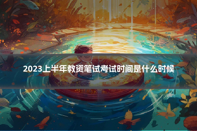 2023上半年教资笔试考试时间是什么时候