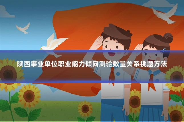 陕西事业单位职业能力倾向测验数量关系挑题方法