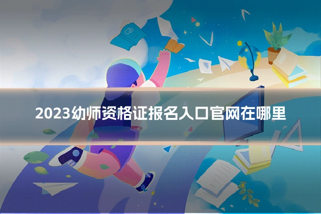 2023幼师资格证报名入口官网在哪里