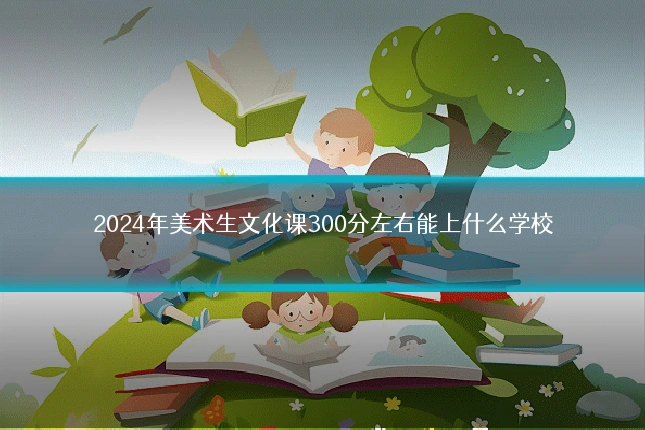 2024年美术生文化课300分左右能上什么学校