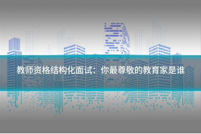 教师资格结构化面试：你最尊敬的教育家是谁