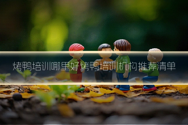 烤鸭培训哪里好烤鸭培训机构推荐清单