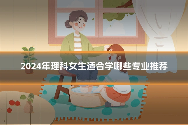 2024年理科女生适合学哪些专业推荐