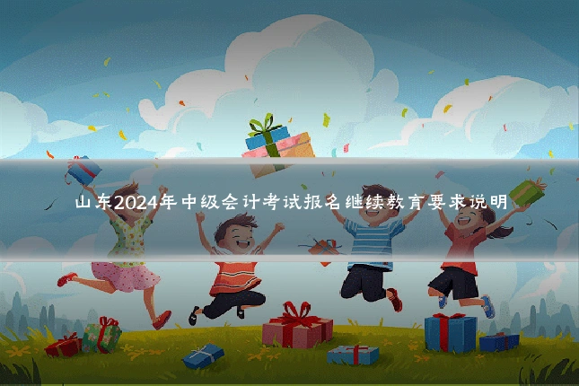 山东2024年中级会计考试报名继续教育要求说明
