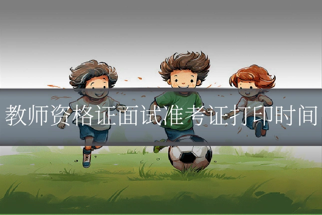 教师资格证面试准考证打印时间