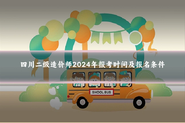 四川二级造价师2024年报考时间及报名条件