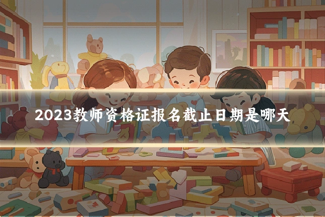 2023教师资格证报名截止日期是哪天