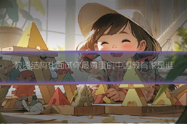 教资结构化面试你最尊重的中国教育家是谁