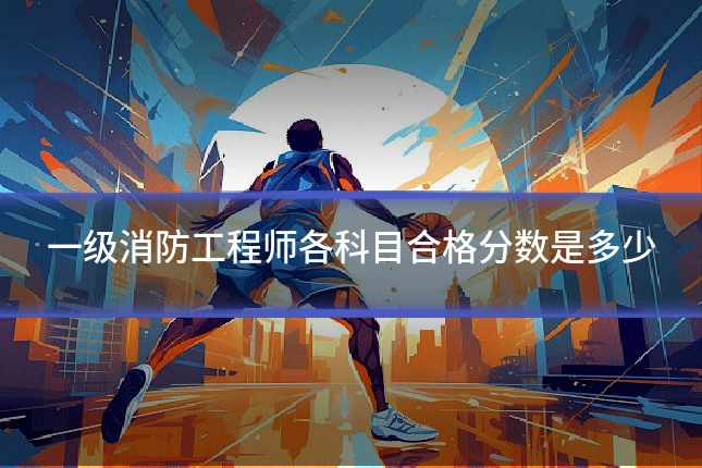 一级消防工程师各科目合格分数是多少