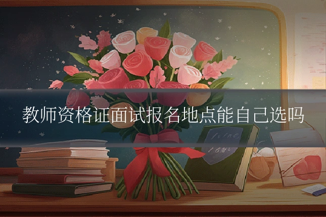 教师资格证面试报名地点能自己选吗