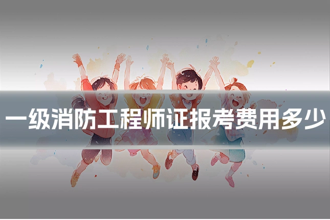 一级消防工程师证报考费用多少