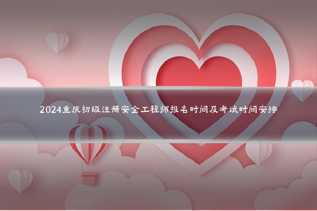 2024重庆初级注册安全工程师报名时间及考试时间安排