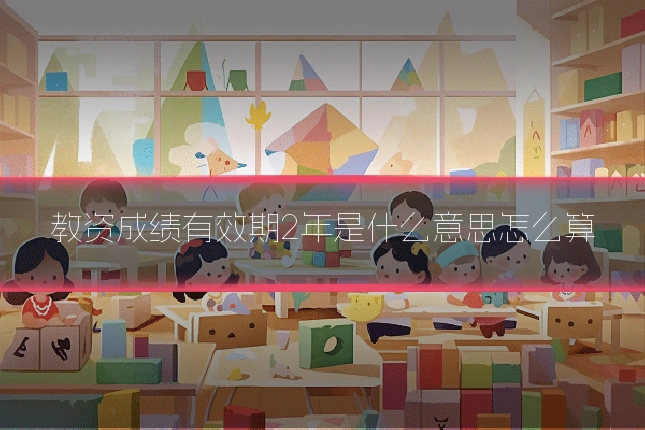 教资成绩有效期2年是什么意思怎么算