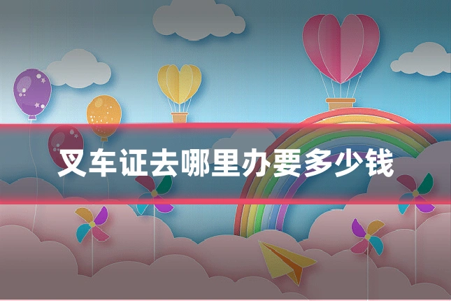叉车证去哪里办要多少钱