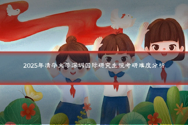 2025年清华大学深圳国际研究生院考研难度分析