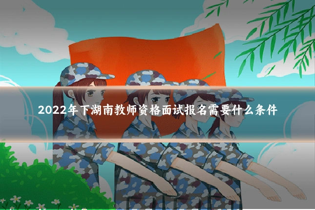 2022年下湖南教师资格面试报名需要什么条件