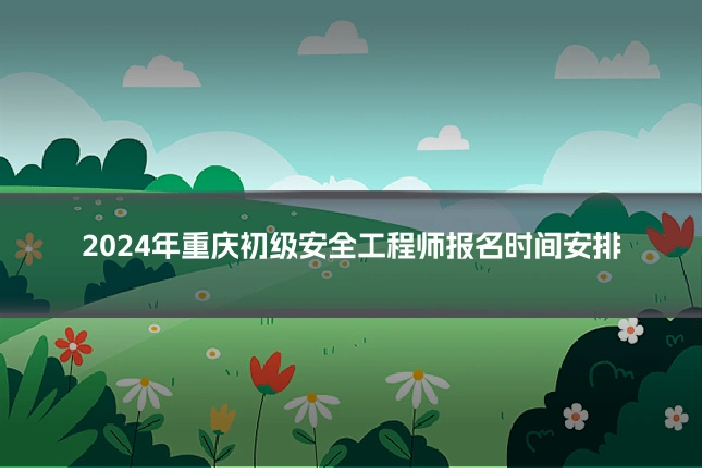 2024年重庆初级安全工程师报名时间安排
