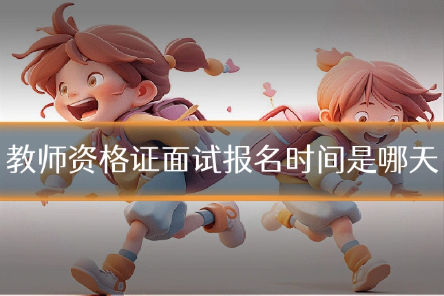 教师资格证面试报名时间是哪天