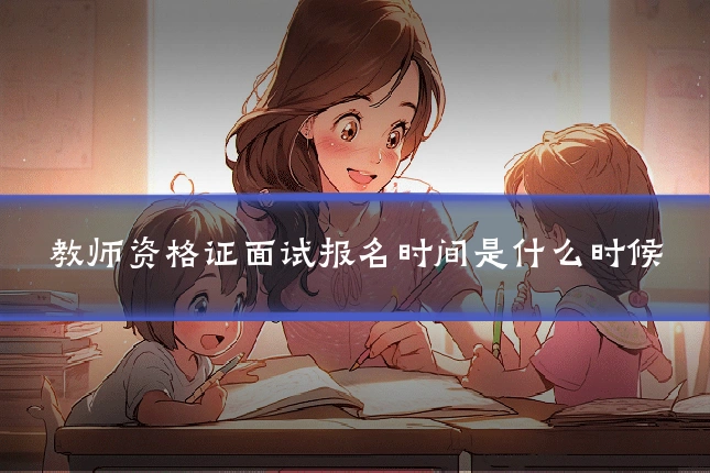 教师资格证面试报名时间是什么时候