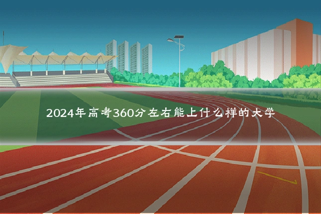 2024年高考360分左右能上什么样的大学