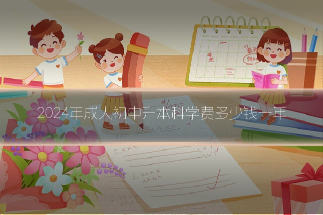 2024年成人初中升本科学费多少钱一年