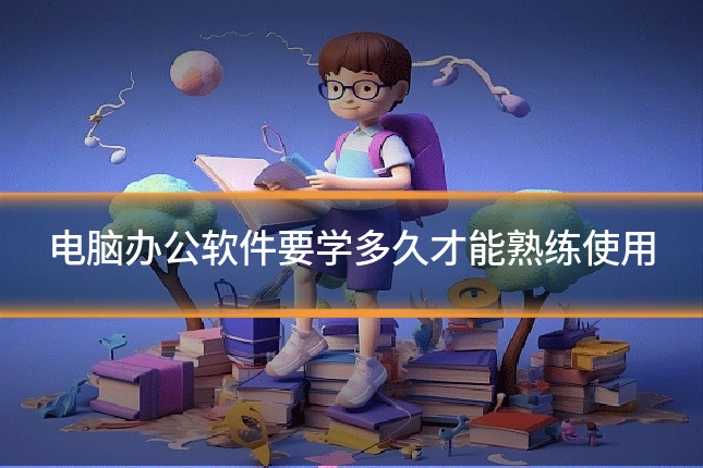 电脑办公软件要学多久才能熟练使用