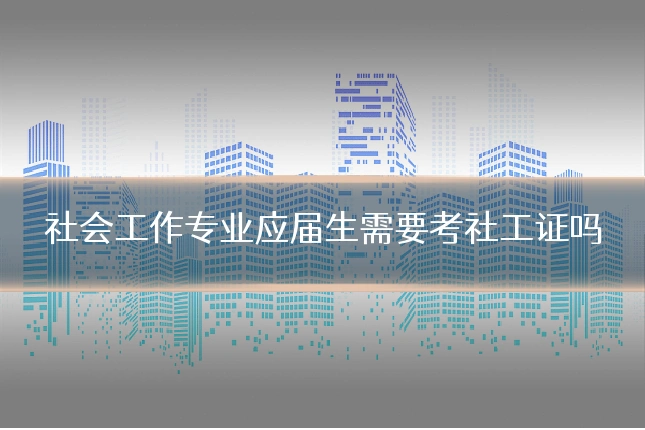 社会工作专业应届生需要考社工证吗