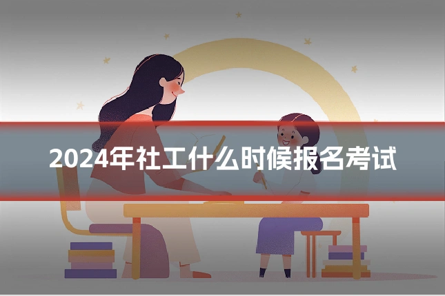 2024年社工什么时候报名考试