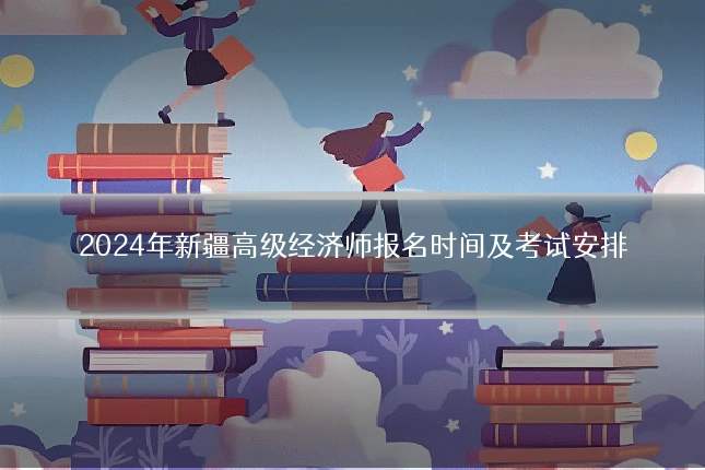 2024年新疆高级经济师报名时间及考试安排