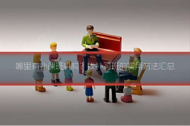 哪里有补课班机构？找补习班的实用方法汇总