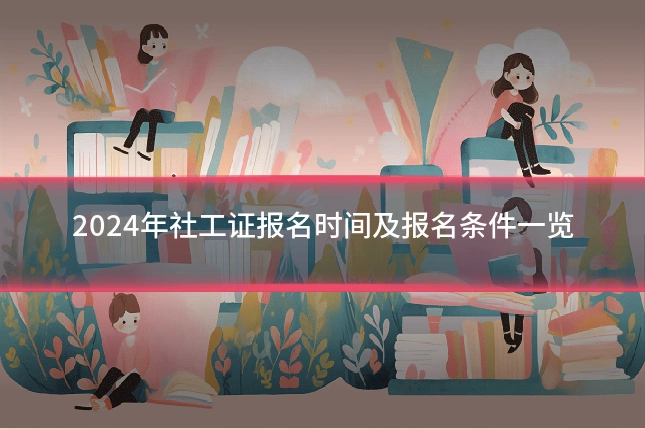 2024年社工证报名时间及报名条件一览