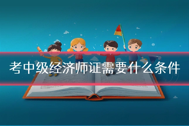 考中级经济师证需要什么条件