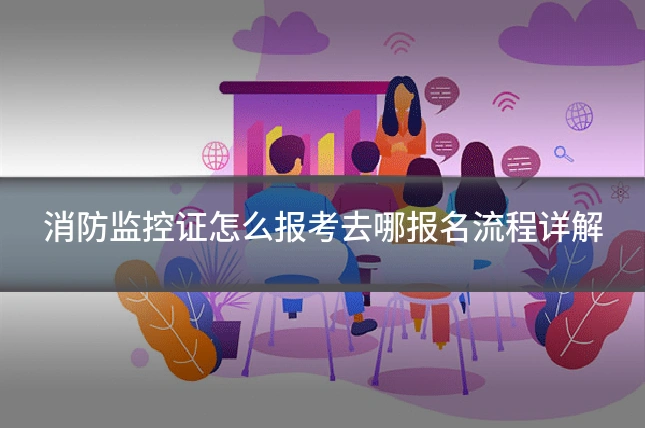 消防监控证怎么报考去哪报名流程详解