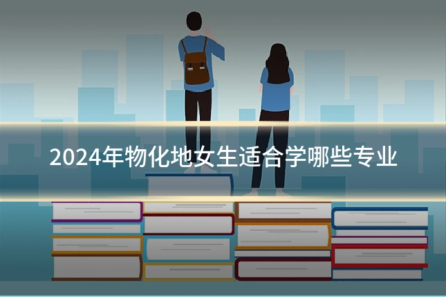 2024年物化地女生适合学哪些专业