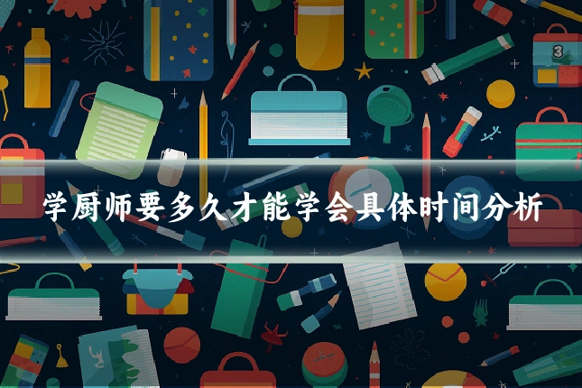 学厨师要多久才能学会具体时间分析