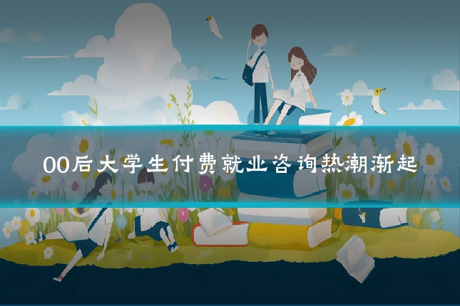 00后大学生付费就业咨询热潮渐起