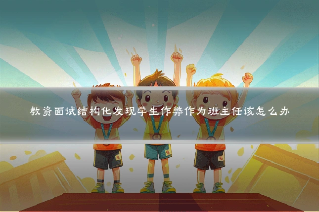 教资面试结构化发现学生作弊作为班主任该怎么办