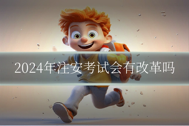 2024年注安考试会有改革吗
