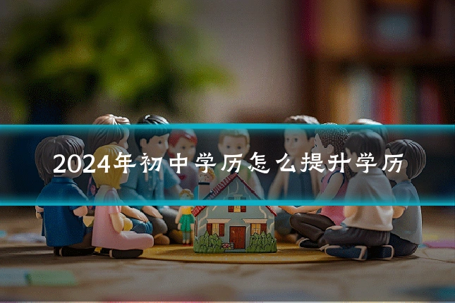 2024年初中学历怎么提升学历