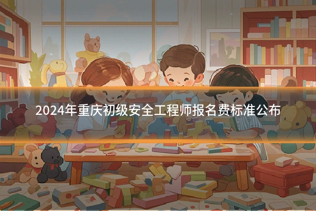 2024年重庆初级安全工程师报名费标准公布